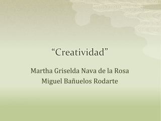 “Creatividad”
Martha Griselda Nava de la Rosa
   Miguel Bañuelos Rodarte
 