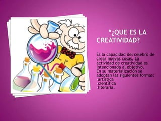 Es la capacidad del celebro de
crear nuevas cosas. La
actividad de creatividad es
intencionada al objetivo.
En su materialización se
adoptan las siguientes formas:
-artística
-científica
-literaria.