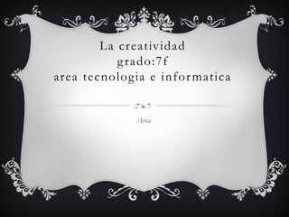 La creatividad
grado:7f
area tecnologia e informatica
Area
 