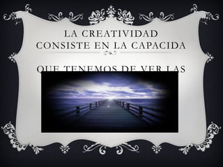 LA CREATIVIDAD
CONSISTE EN LA CAPACIDA
QUE TENEMOS DE VER LAS
COSAS MAS ALLA
 