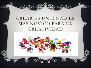 CREAR ES UNIR NAD ES
MAS NOVICO PARA LA
CREATIVIDAD
 