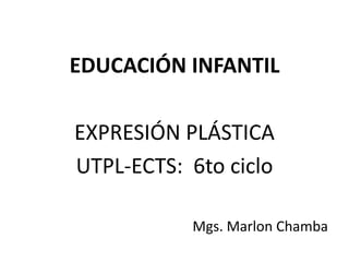 EDUCACIÓN INFANTIL
EXPRESIÓN PLÁSTICA
UTPL-ECTS: 6to ciclo
Mgs. Marlon Chamba
 