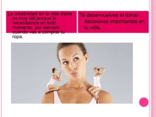 La creatividad en la vida diaria
es muy útil porque la
necesitamos en todo
momento, por ejemplo
cuando vas a comprar tu
ropa.
Te desenvuelves al tomar
decisiones importantes en
tu vida.
 