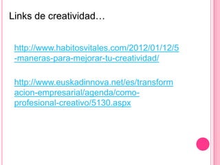 Links de creatividad…
http://www.habitosvitales.com/2012/01/12/5
-maneras-para-mejorar-tu-creatividad/
http://www.euskadinnova.net/es/transform
acion-empresarial/agenda/como-
profesional-creativo/5130.aspx
 