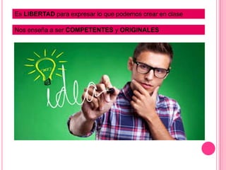Es LIBERTAD para expresar lo que podemos crear en clase
Nos enseña a ser COMPETENTES y ORIGINALES
 
