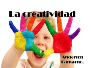 La creatividadLa creatividad
AndersonAnderson
Camacho.Camacho.
 