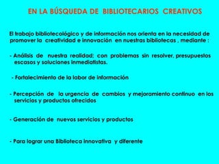EN LA BÚSQUEDA DE BIBLIOTECARIOS CREATIVOS
El trabajo bibliotecológico y de información nos orienta en la necesidad de
pro...