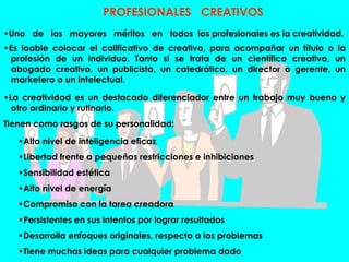 PROFESIONALES CREATIVOS
•Uno de los mayores méritos en todos los profesionales es la creatividad.
•Es loable colocar el ca...
