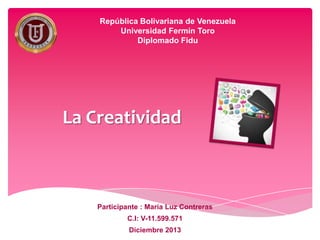 República Bolivariana de Venezuela
Universidad Fermín Toro
Diplomado Fidu

La Creatividad

Participante : María Luz Contreras
C.I: V-11.599.571
Diciembre 2013

 