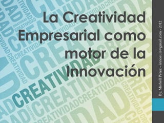 La Creatividad




                   By. Mishell Pérez – innoaula@gmail.com - 2012
Empresarial como
     motor de la
      Innovación
 
