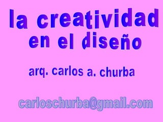 la creatividad  en el diseño arq. carlos a. churba [email_address] 