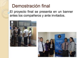 Demostración final
El proyecto final se presenta en un banner
antes los compañeros y ante invitados.
 