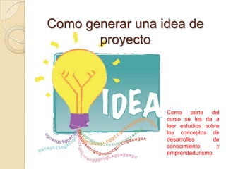 Como generar una idea de
       proyecto




                  Como parte      del
                  curso se les da a
                  leer estudios sobre
                  los conceptos de
                  desarrolles      de
                  conocimiento      y
                  emprendedurismo.
 
