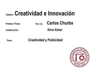 Cátedra:  Creatividad e Innovación Profesor Titular:                            Arq. Lic.       Carlos Churba Colaboración:                                                      Silvia Sülzer Tema:                              Creatividad y Publicidad 