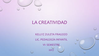 LA CREATIVIDAD
KELLYZ ZULETA FRAGOZO
LIC. PEDAGOGÍA INFANTIL
VI- SEMESTRE
2017
 