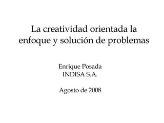 La creatividad orientada la enfoque y solución de problemas Enrique Posada INDISA S.A. Agosto de 2008 