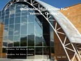Universidad “José Antonio Páez”
Valencia - Carabobo
Facilitadora: Prof. Mariza de Gudiño
Participante: Prof. Emérita Calderón
mayo 2014
 