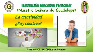La creatividad
¿Soy creativo?
Docente: Carlos Collantes Romero
 