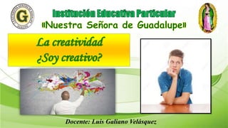 La creatividad
¿Soy creativo?
Docente: Luis Galiano Velásquez
 