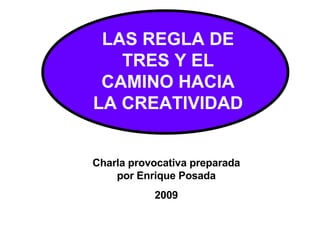 LAS REGLA DE TRES Y EL CAMINO HACIA LA CREATIVIDAD Charla provocativa preparada por Enrique Posada 2009 