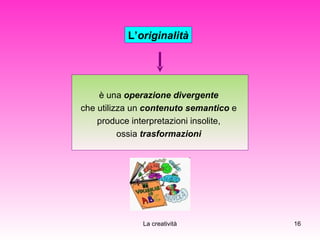 L’ originalità è una  operazione divergente   che utilizza un  contenuto semantico  e  produce interpretazioni insolite,  ossia  trasformazioni   