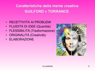 Caratteristiche della mente creativa : GUILFORD  e  TORRANCE   RECETTIVITÀ AI PROBLEMI FLUIDITÀ DI IDEE (Quantità) FLESSIBILITÀ (Trasformazione) ORIGINALITÀ (Creatività)  ELABORAZIONE 