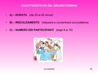 CARATTERISTICHE DEL BRAINSTORMING A) – DURATA   (dai 30 ai 45 minuti) B) – RISCALDAMENTO   (rilassarsi e concentrarsi sul problema) C) – NUMERO DEI PARTECIPANTI   (dagli 8 ai 15)  