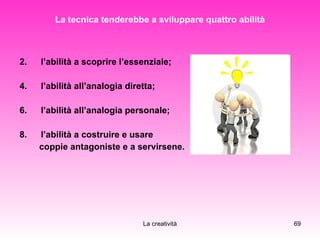 La tecnica tenderebbe a sviluppare quattro abilità l’abilità a scoprire l’essenziale; l’abilità all’analogia diretta; l’abilità all’analogia personale; l’abilità a costruire e usare  coppie antagoniste e a servirsene.   