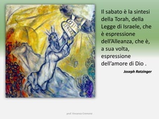 prof. Vincenzo Cremone
Il sabato è la sintesi
della Torah, della
Legge di Israele, che
è espressione
dell’Alleanza, che è,
a sua volta,
espressione
dell’amore di Dio .
Joseph Ratzinger
 