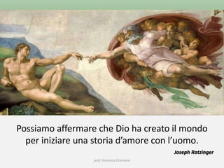 prof. Vincenzo Cremone
Possiamo affermare che Dio ha creato il mondo
per iniziare una storia d’amore con l’uomo.
Joseph Ratzinger
 