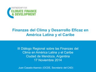 Finanzas del Clima y Desarrollo Eficaz en América Latina y el Caribe 
Juan Casado-Asensio (OCDE, Secretaría del CAD) 
III Diálogo Regional sobre las Finanzas del Clima en América Latina y el Caribe 
Ciudad de Mendoza, Argentina 
17 Noviembre 2014  