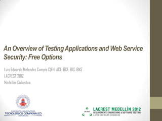 An Overview of Testing Applications and Web Service
Security: Free Options
Luis Eduardo Melendez Campis C|EH, ACE, BCF, BIS, BNS
LACREST 2012
Medellin, Colombia.
 