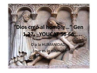 “Dios creó al hombre…” Gen
1,27. YOUCAT 56-66
O a la HUMANIDAD,
(que es lo mismo)
 