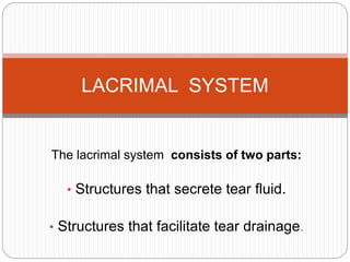 The lacrimal system consists of two parts:
• Structures that secrete tear fluid.
• Structures that facilitate tear drainage.
LACRIMAL SYSTEM
 