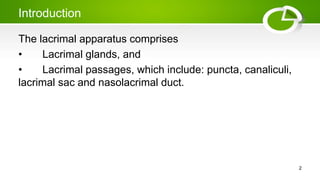 Introduction
The lacrimal apparatus comprises
• Lacrimal glands, and
• Lacrimal passages, which include: puncta, canaliculi,
lacrimal sac and nasolacrimal duct.
2
 