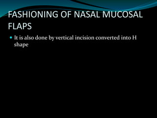 FASHIONING OF NASAL MUCOSAL
FLAPS
 It is also done by vertical incision converted into H
shape
 