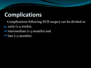 Complications
Complications following DCR surgery can be divided as
early (1-4 weeks),
intermediate (1-3 months) and
late (>3 months).
 