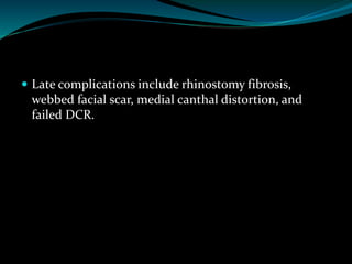  Late complications include rhinostomy fibrosis,
webbed facial scar, medial canthal distortion, and
failed DCR.
 