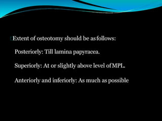 Extent of osteotomy should be asfollows:
Posteriorly: Till lamina papyracea.
Superiorly: At or slightly above level ofMPL.
Anteriorly and inferiorly: As much as possible
 