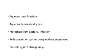 • Aqueous layer function
• Aqueous deficiency dry eye.
• Protection from bacterial infection
• Reflex secretion washes away noxious substances.
• Protects against changes in pH.
 