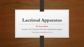 Lacrimal Apparatus
Dr Azmat Khan
Lecturer: The University Of Lahore (Islamabad campus)
Email:opt.azmat@gmail.com
 