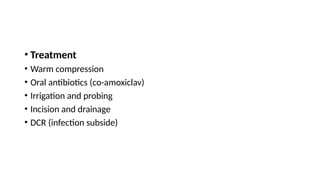 • Treatment
• Warm compression
• Oral antibiotics (co-amoxiclav)
• Irrigation and probing
• Incision and drainage
• DCR (infection subside)
 