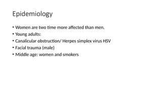 Epidemiology
• Women are two time more affected than men.
• Young adults:
• Canalicular obstruction/ Herpes simplex virus HSV
• Facial trauma (male)
• Middle age: women and smokers
 