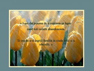 « I-am dat puterea de a continua sa lupte  cand toti ceilalti abandoneaza. Si cea de a-si ingriji familia in ciuda bolii si a oboselii. » 