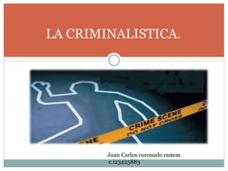 LA CRIMINALISTICA.
Juan Carlos coronado ramon
c.i23425883
 