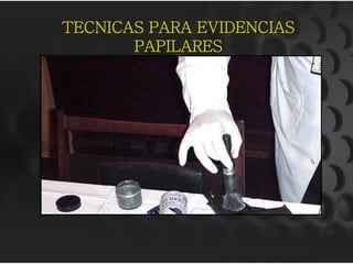 TECNICAS PARA EVIDENCIAS
PAPILARES
 