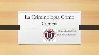 La Criminología Como
Ciencia
Brian salas: 28205506
Prof. Eleana Santander
 