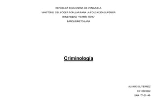 REPÚBLICA BOLIVARIANA DE VENEZUELA
MINISTERIO DEL PODER POPULAR PARA LA EDUCACIÓN SUPERIOR
UNIVERSIDAD “FERMÍN TORO”
BARQUISIMETO-LARA
Criminología
ALVARO GUTIERREZ
C.I:16593522
SAIA “G”-2014B
 