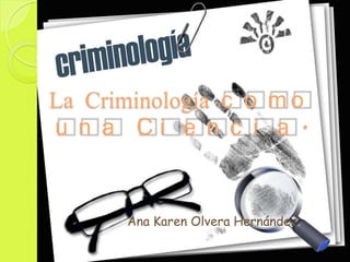 La Criminología c o m o
u n a Ci e n c i a .

Ana Karen Olvera Hernández.

 