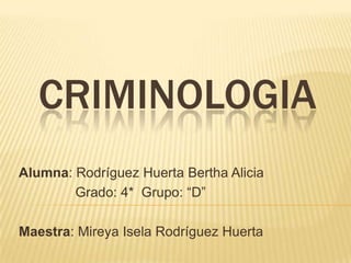 CRIMINOLOGIA
Alumna: Rodríguez Huerta Bertha Alicia
Grado: 4* Grupo: “D”
Maestra: Mireya Isela Rodríguez Huerta
 